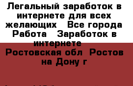 Легальный заработок в интернете для всех желающих - Все города Работа » Заработок в интернете   . Ростовская обл.,Ростов-на-Дону г.